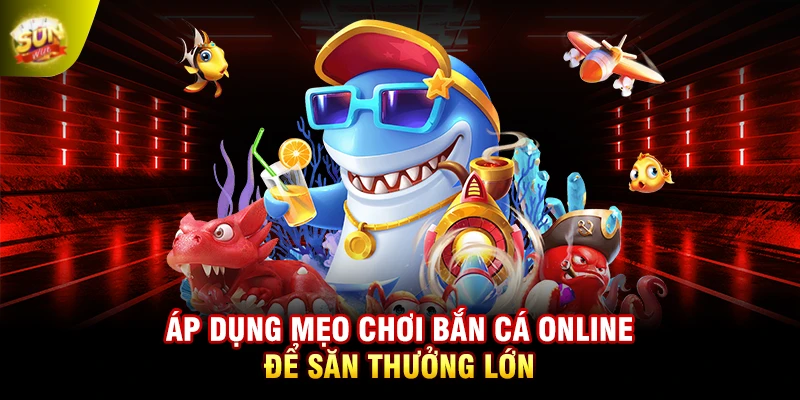 Áp dụng mẹo chơi bắn cá online để săn thưởng lớn