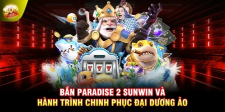 Bắn Paradise 2 SUNWIN Và Hành Trình Chinh Phục Đại Dương Ảo