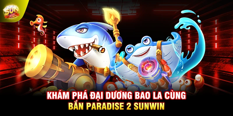 Khám phá đại dương bao la cùng bắn Paradise 2 SUNWIN