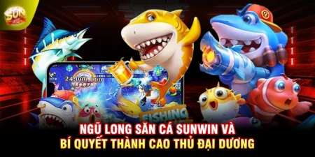 Ngũ Long Săn Cá SUNWIN Và Bí Quyết Thành Cao Thủ Đại Dương